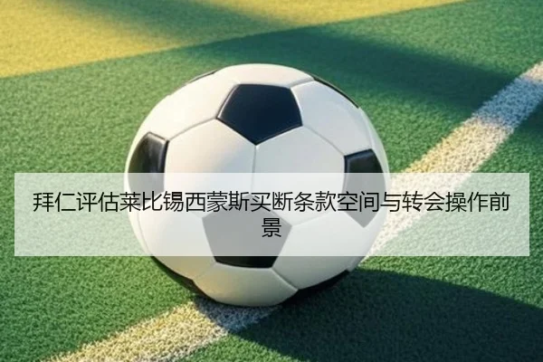 拜仁评估莱比锡西蒙斯买断条款空间与转会操作前景