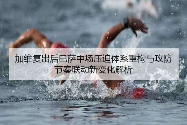 加维复出后巴萨中场压迫体系重构与攻防节奏联动新变化解析
