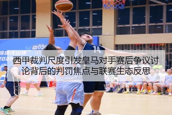 西甲裁判尺度引发皇马对手赛后争议讨论背后的判罚焦点与联赛生态反思