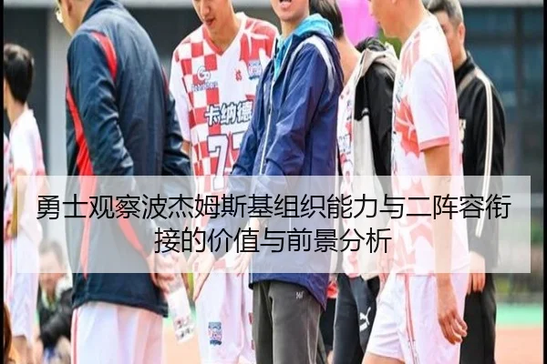 勇士观察波杰姆斯基组织能力与二阵容衔接的价值与前景分析