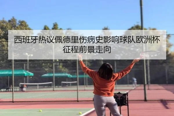 西班牙热议佩德里伤病史影响球队欧洲杯征程前景走向