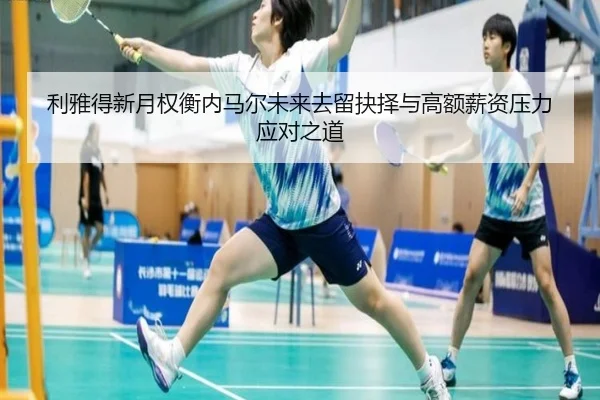 利雅得新月权衡内马尔未来去留抉择与高额薪资压力应对之道