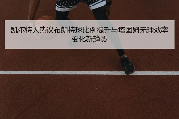 凯尔特人热议布朗持球比例提升与塔图姆无球效率变化新趋势