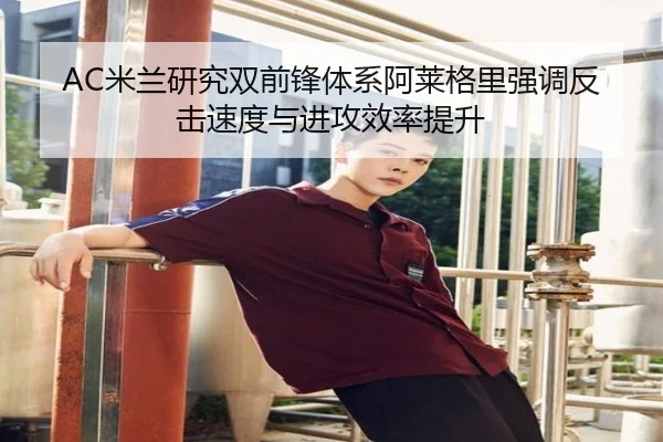 AC米兰研究双前锋体系阿莱格里强调反击速度与进攻效率提升